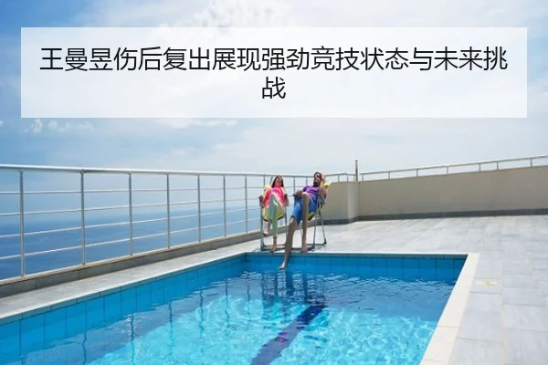 王曼昱伤后复出展现强劲竞技状态与未来挑战