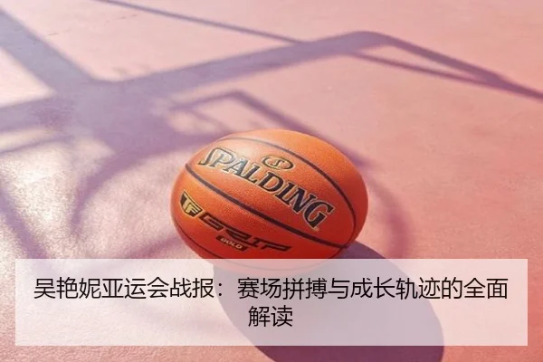 吴艳妮亚运会战报：赛场拼搏与成长轨迹的全面解读