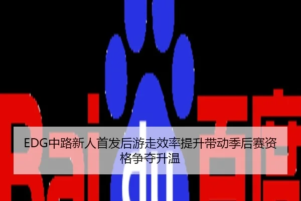 EDG中路新人首发后游走效率提升带动季后赛资格争夺升温