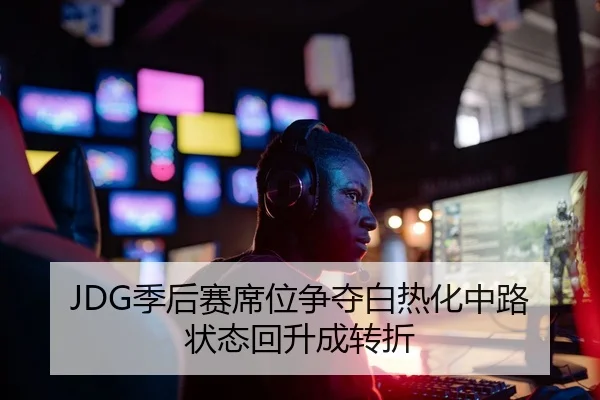 JDG季后赛席位争夺白热化中路状态回升成转折