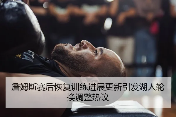 詹姆斯赛后恢复训练进展更新引发湖人轮换调整热议